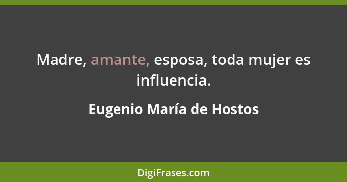 Madre, amante, esposa, toda mujer es influencia.... - Eugenio María de Hostos
