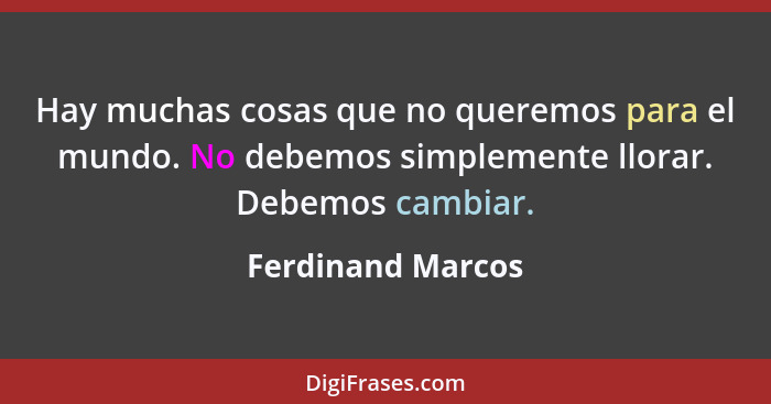 Hay muchas cosas que no queremos para el mundo. No debemos simplemente llorar. Debemos cambiar.... - Ferdinand Marcos