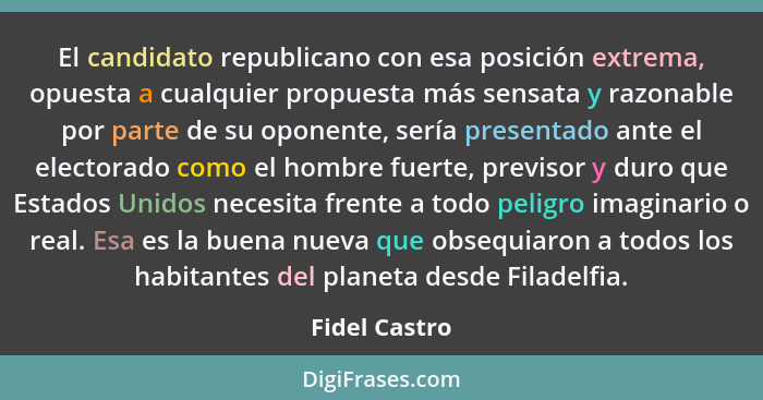 El candidato republicano con esa posición extrema, opuesta a cualquier propuesta más sensata y razonable por parte de su oponente, serí... - Fidel Castro