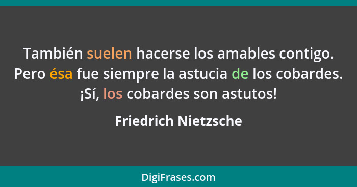 También suelen hacerse los amables contigo. Pero ésa fue siempre la astucia de los cobardes. ¡Sí, los cobardes son astutos!... - Friedrich Nietzsche