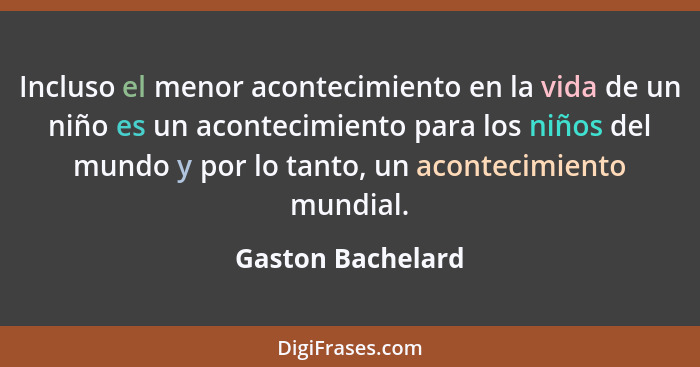 Incluso el menor acontecimiento en la vida de un niño es un acontecimiento para los niños del mundo y por lo tanto, un acontecimien... - Gaston Bachelard