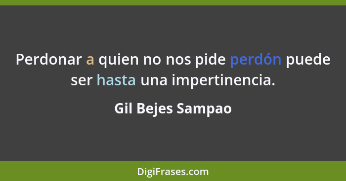 Perdonar a quien no nos pide perdón puede ser hasta una impertinencia.... - Gil Bejes Sampao