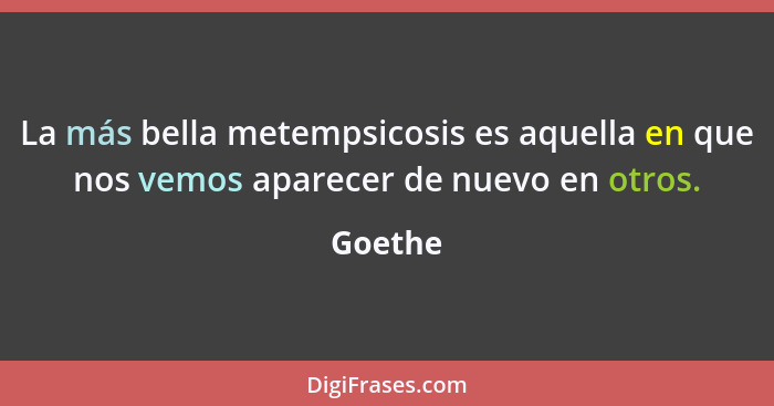 La más bella metempsicosis es aquella en que nos vemos aparecer de nuevo en otros.... - Goethe