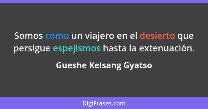 Somos como un viajero en el desierto que persigue espejismos hasta la extenuación.... - Gueshe Kelsang Gyatso