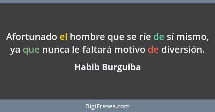 Afortunado el hombre que se ríe de sí mismo, ya que nunca le faltará motivo de diversión.... - Habib Burguiba