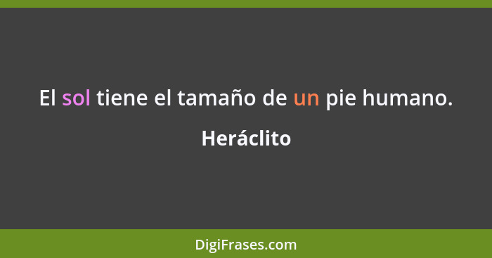 El sol tiene el tamaño de un pie humano.... - Heráclito