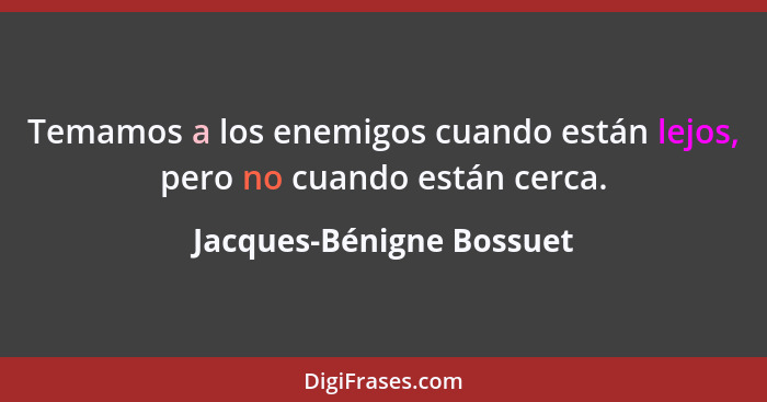 Temamos a los enemigos cuando están lejos, pero no cuando están cerca.... - Jacques-Bénigne Bossuet