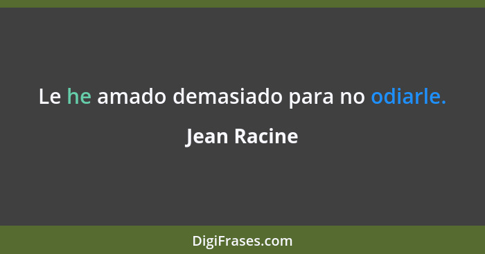 Le he amado demasiado para no odiarle.... - Jean Racine