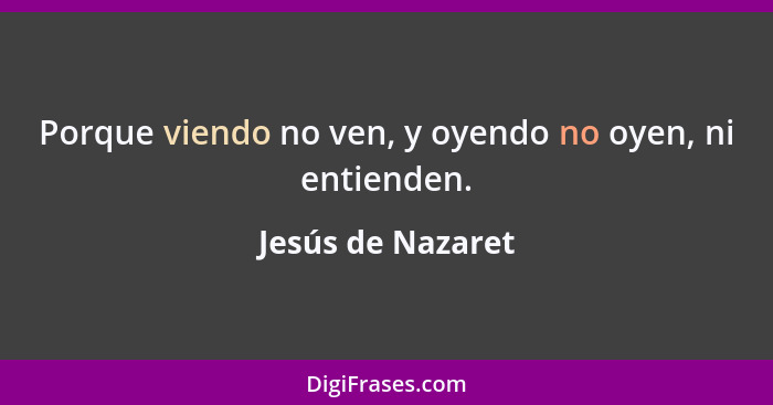 Porque viendo no ven, y oyendo no oyen, ni entienden.... - Jesús de Nazaret