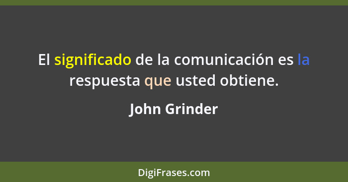 El significado de la comunicación es la respuesta que usted obtiene.... - John Grinder