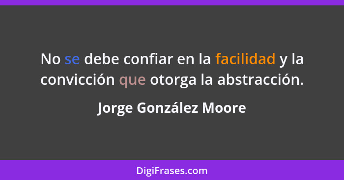 No se debe confiar en la facilidad y la convicción que otorga la abstracción.... - Jorge González Moore