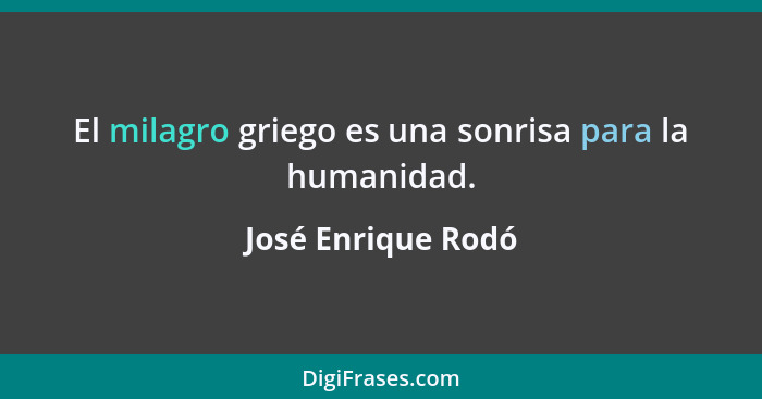 El milagro griego es una sonrisa para la humanidad.... - José Enrique Rodó