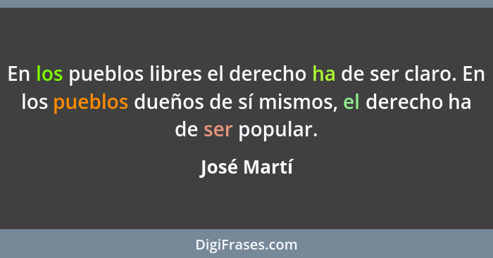 En los pueblos libres el derecho ha de ser claro. En los pueblos dueños de sí mismos, el derecho ha de ser popular.... - José Martí