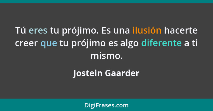 Tú eres tu prójimo. Es una ilusión hacerte creer que tu prójimo es algo diferente a ti mismo.... - Jostein Gaarder