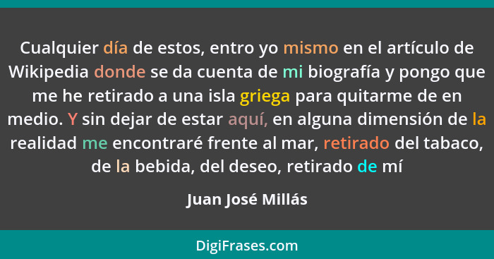 Cualquier día de estos, entro yo mismo en el artículo de Wikipedia donde se da cuenta de mi biografía y pongo que me he retirado a... - Juan José Millás