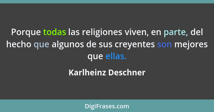 Porque todas las religiones viven, en parte, del hecho que algunos de sus creyentes son mejores que ellas.... - Karlheinz Deschner