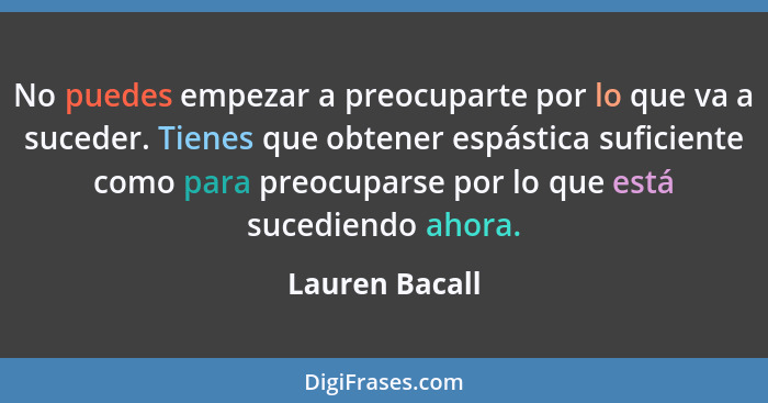 No puedes empezar a preocuparte por lo que va a suceder. Tienes que obtener espástica suficiente como para preocuparse por lo que está... - Lauren Bacall