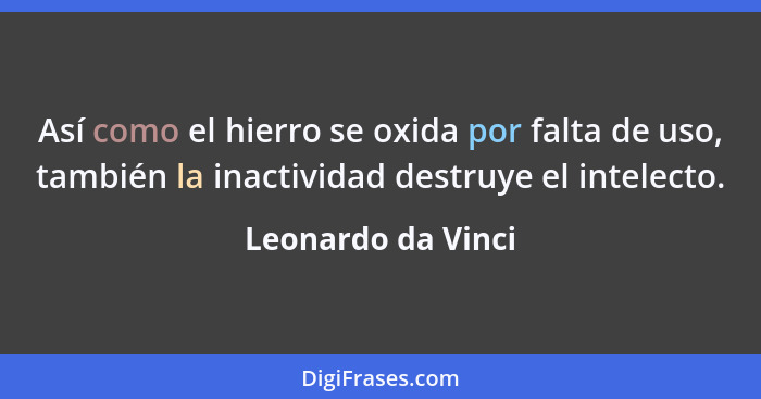 Así como el hierro se oxida por falta de uso, también la inactividad destruye el intelecto.... - Leonardo da Vinci
