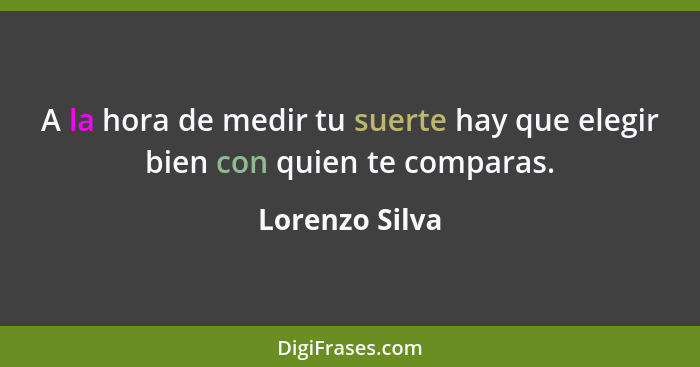 A la hora de medir tu suerte hay que elegir bien con quien te comparas.... - Lorenzo Silva