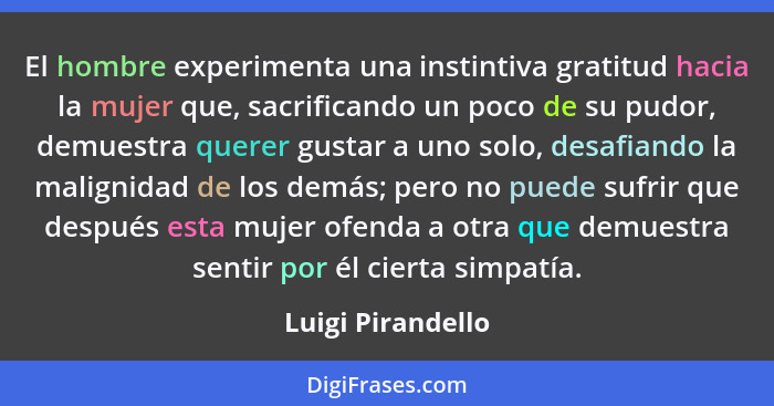 El hombre experimenta una instintiva gratitud hacia la mujer que, sacrificando un poco de su pudor, demuestra querer gustar a uno s... - Luigi Pirandello