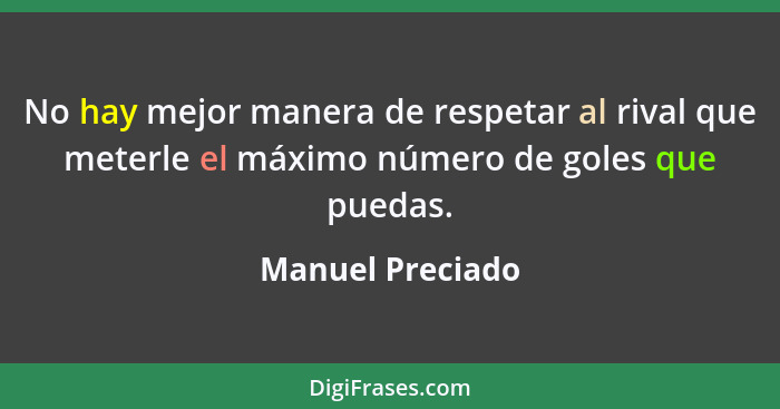 No hay mejor manera de respetar al rival que meterle el máximo número de goles que puedas.... - Manuel Preciado