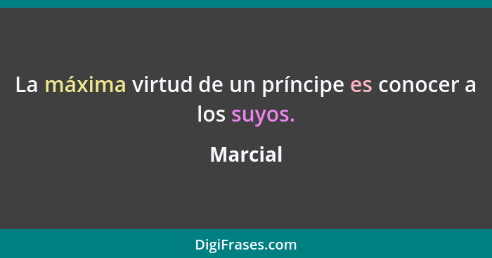 La máxima virtud de un príncipe es conocer a los suyos.... - Marcial