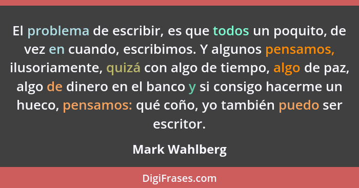 El problema de escribir, es que todos un poquito, de vez en cuando, escribimos. Y algunos pensamos, ilusoriamente, quizá con algo de t... - Mark Wahlberg