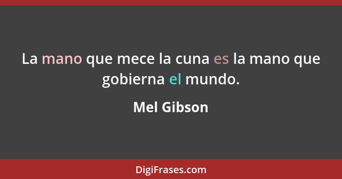 La mano que mece la cuna es la mano que gobierna el mundo.... - Mel Gibson