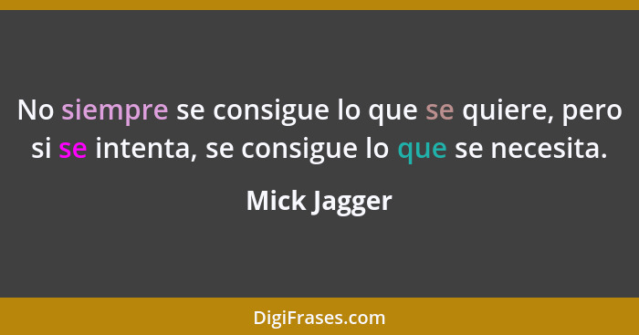 No siempre se consigue lo que se quiere, pero si se intenta, se consigue lo que se necesita.... - Mick Jagger