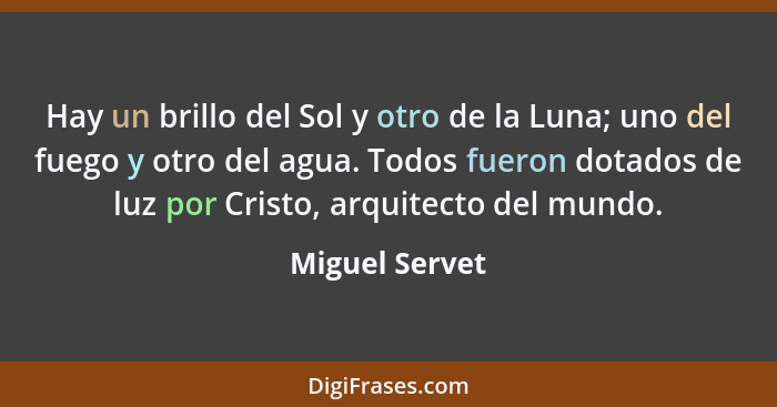 Hay un brillo del Sol y otro de la Luna; uno del fuego y otro del agua. Todos fueron dotados de luz por Cristo, arquitecto del mundo.... - Miguel Servet