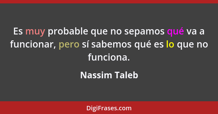 Es muy probable que no sepamos qué va a funcionar, pero sí sabemos qué es lo que no funciona.... - Nassim Taleb