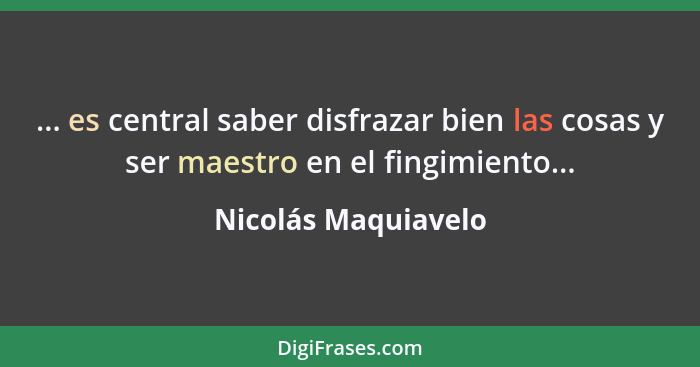 ... es central saber disfrazar bien las cosas y ser maestro en el fingimiento...... - Nicolás Maquiavelo