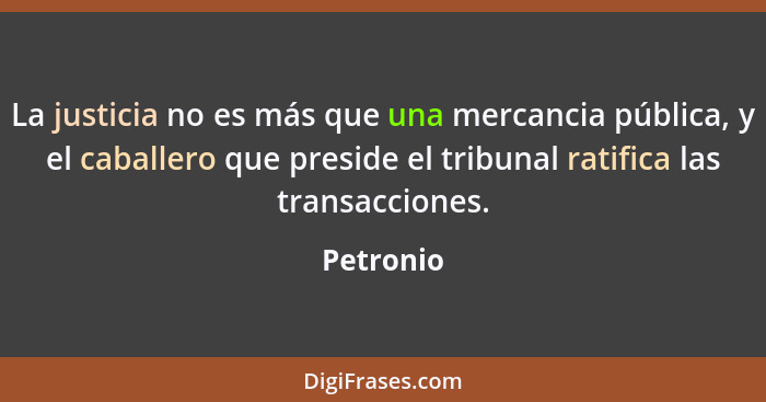 La justicia no es más que una mercancia pública, y el caballero que preside el tribunal ratifica las transacciones.... - Petronio