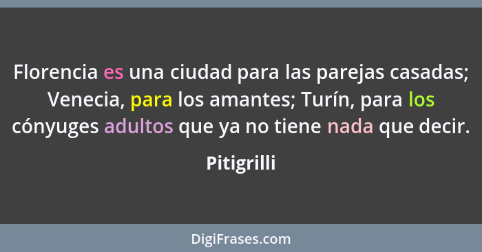 Florencia es una ciudad para las parejas casadas; Venecia, para los amantes; Turín, para los cónyuges adultos que ya no tiene nada que de... - Pitigrilli