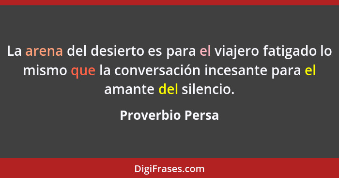 La arena del desierto es para el viajero fatigado lo mismo que la conversación incesante para el amante del silencio.... - Proverbio Persa