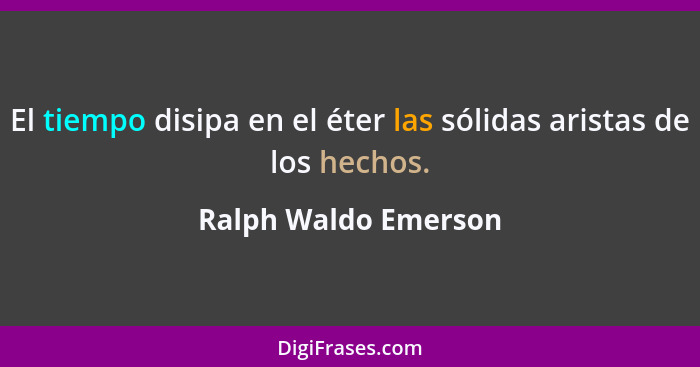 El tiempo disipa en el éter las sólidas aristas de los hechos.... - Ralph Waldo Emerson