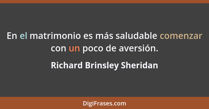 En el matrimonio es más saludable comenzar con un poco de aversión.... - Richard Brinsley Sheridan