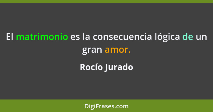 El matrimonio es la consecuencia lógica de un gran amor.... - Rocío Jurado