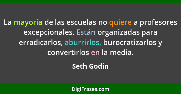 La mayoría de las escuelas no quiere a profesores excepcionales. Están organizadas para erradicarlos, aburrirlos, burocratizarlos y conve... - Seth Godin