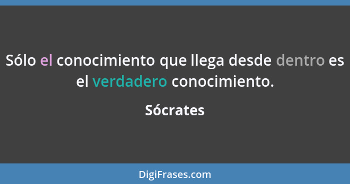 Sólo el conocimiento que llega desde dentro es el verdadero conocimiento.... - Sócrates