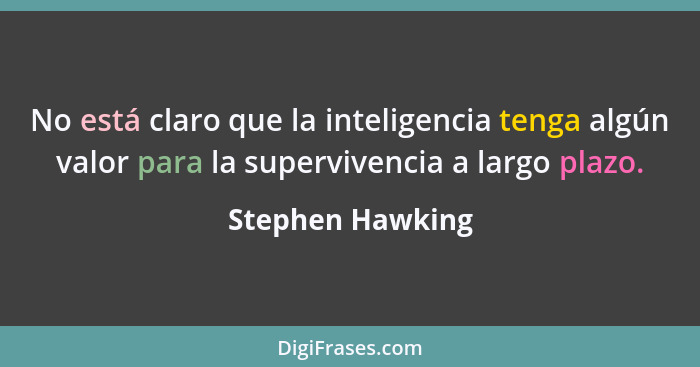 No está claro que la inteligencia tenga algún valor para la supervivencia a largo plazo.... - Stephen Hawking