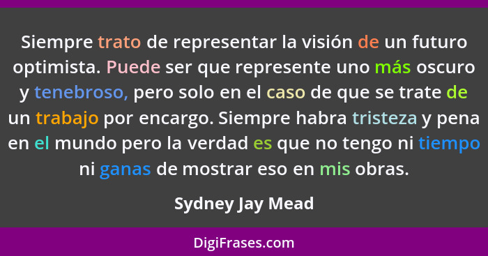 Siempre trato de representar la visión de un futuro optimista. Puede ser que represente uno más oscuro y tenebroso, pero solo en el... - Sydney Jay Mead