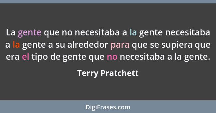 La gente que no necesitaba a la gente necesitaba a la gente a su alrededor para que se supiera que era el tipo de gente que no neces... - Terry Pratchett