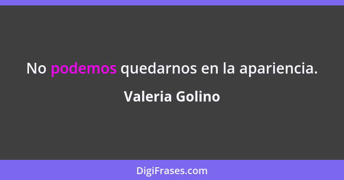 No podemos quedarnos en la apariencia.... - Valeria Golino