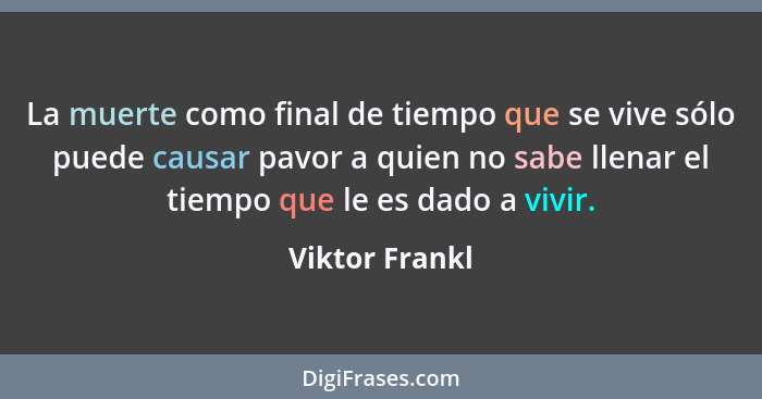 La muerte como final de tiempo que se vive sólo puede causar pavor a quien no sabe llenar el tiempo que le es dado a vivir.... - Viktor Frankl
