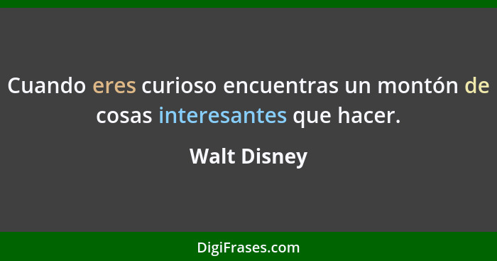 Cuando eres curioso encuentras un montón de cosas interesantes que hacer.... - Walt Disney