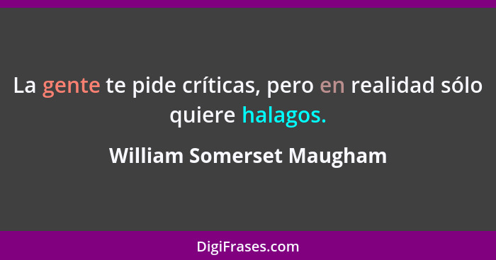 La gente te pide críticas, pero en realidad sólo quiere halagos.... - William Somerset Maugham