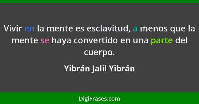 Vivir en la mente es esclavitud, a menos que la mente se haya convertido en una parte del cuerpo.... - Yibrán Jalil Yibrán