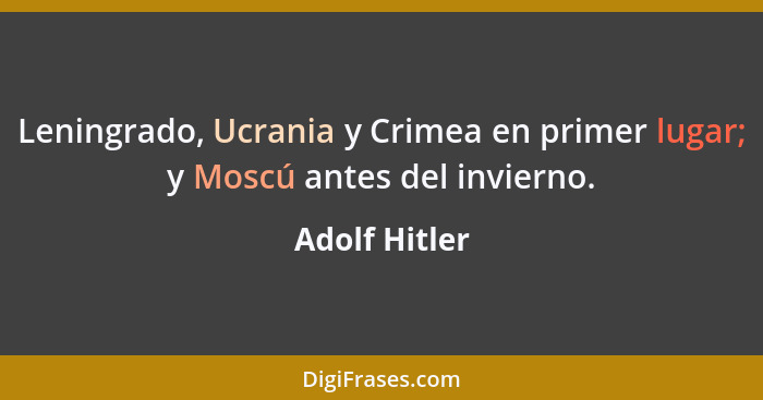 Leningrado, Ucrania y Crimea en primer lugar; y Moscú antes del invierno.... - Adolf Hitler