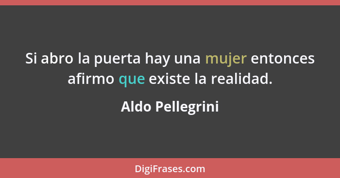 Si abro la puerta hay una mujer entonces afirmo que existe la realidad.... - Aldo Pellegrini